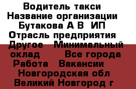 Водитель такси › Название организации ­ Бутакова А.В, ИП › Отрасль предприятия ­ Другое › Минимальный оклад ­ 1 - Все города Работа » Вакансии   . Новгородская обл.,Великий Новгород г.